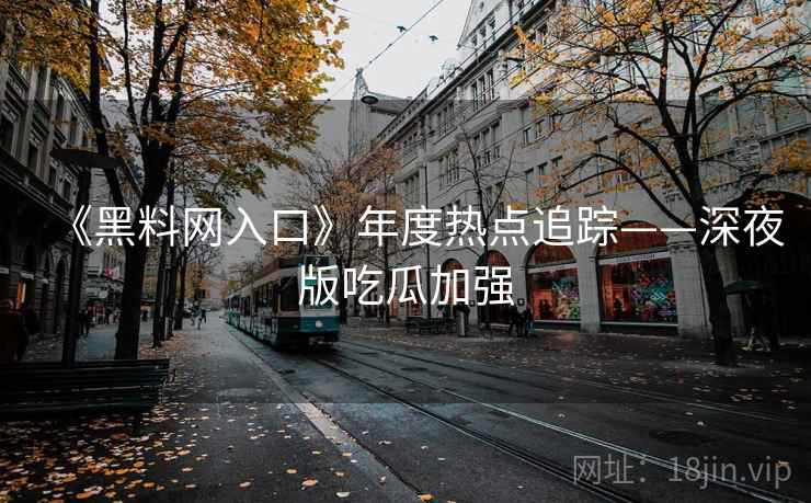 《黑料网入口》年度热点追踪——深夜版吃瓜加强