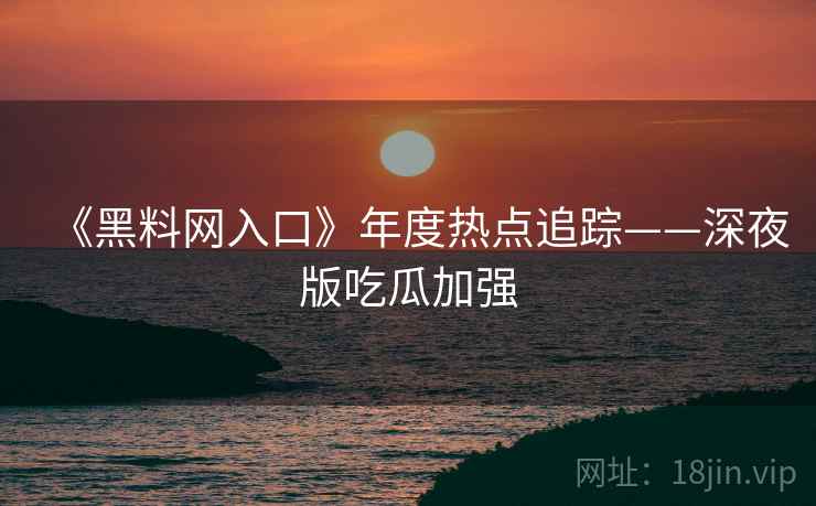《黑料网入口》年度热点追踪——深夜版吃瓜加强
