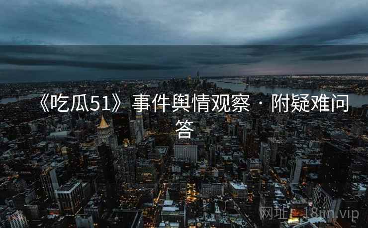 《吃瓜51》事件舆情观察 · 附疑难问答