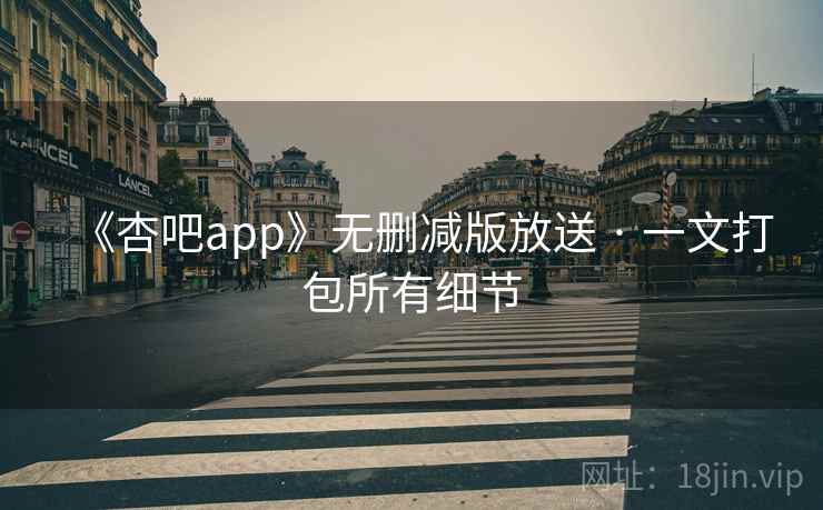 《杏吧app》无删减版放送 · 一文打包所有细节