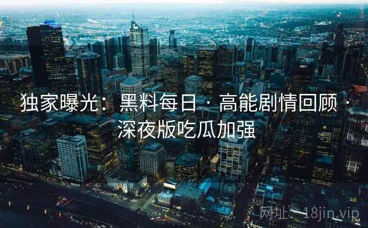独家曝光：黑料每日 · 高能剧情回顾 · 深夜版吃瓜加强