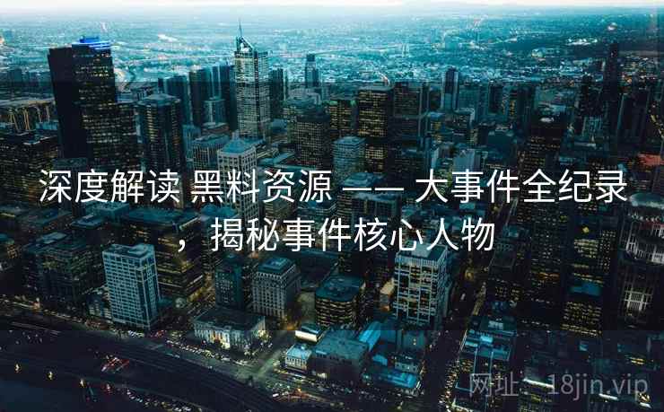 深度解读 黑料资源 —— 大事件全纪录，揭秘事件核心人物