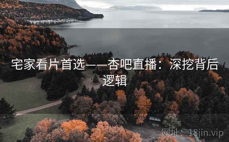 宅家看片首选——杏吧直播：深挖背后逻辑