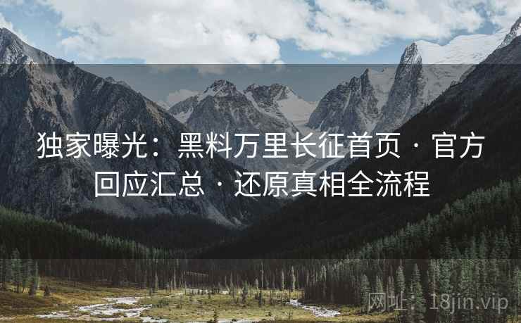 独家曝光：黑料万里长征首页 · 官方回应汇总 · 还原真相全流程