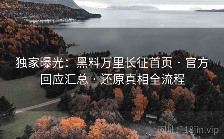 独家曝光：黑料万里长征首页 · 官方回应汇总 · 还原真相全流程