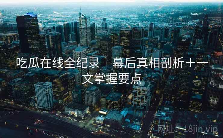 吃瓜在线全纪录｜幕后真相剖析＋一文掌握要点
