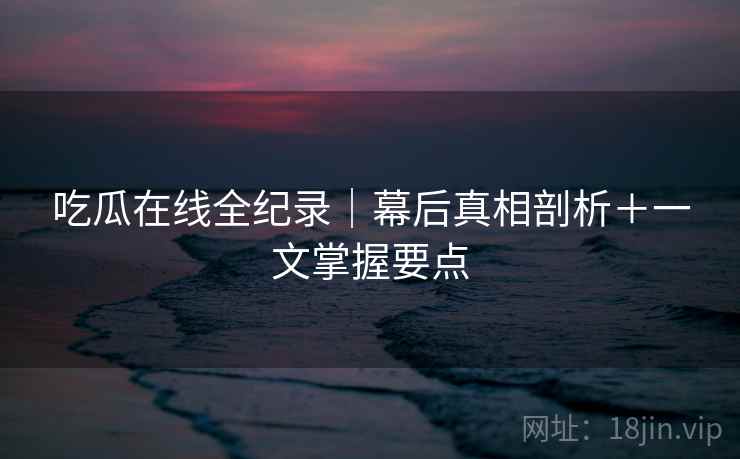 吃瓜在线全纪录｜幕后真相剖析＋一文掌握要点