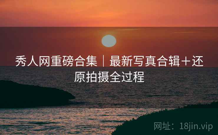 秀人网重磅合集｜最新写真合辑＋还原拍摄全过程
