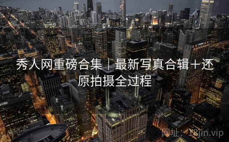秀人网重磅合集｜最新写真合辑＋还原拍摄全过程