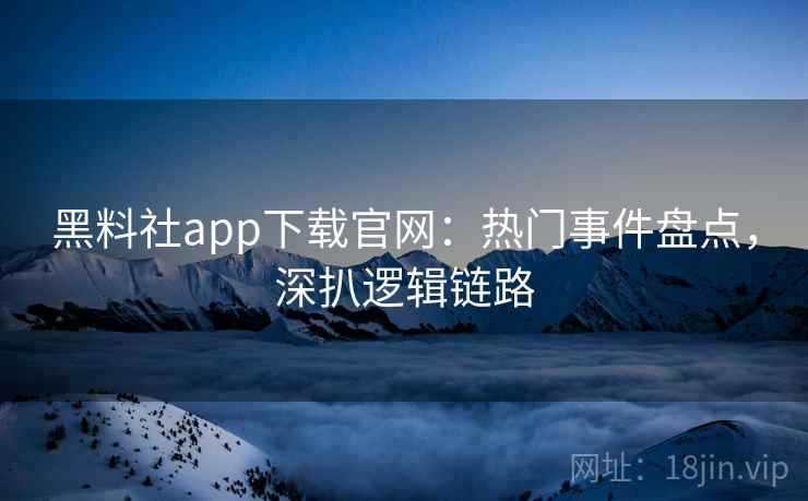 黑料社app下载官网：热门事件盘点，深扒逻辑链路  第1张