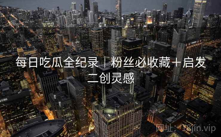 每日吃瓜全纪录｜粉丝必收藏＋启发二创灵感