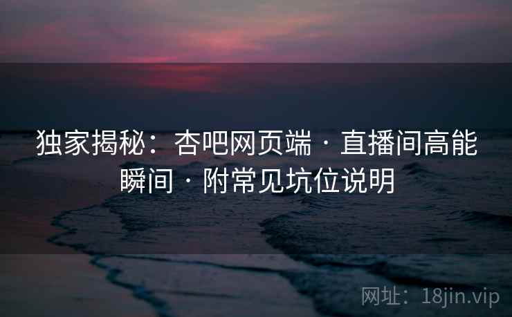 独家揭秘：杏吧网页端 · 直播间高能瞬间 附常见坑位说明  第2张