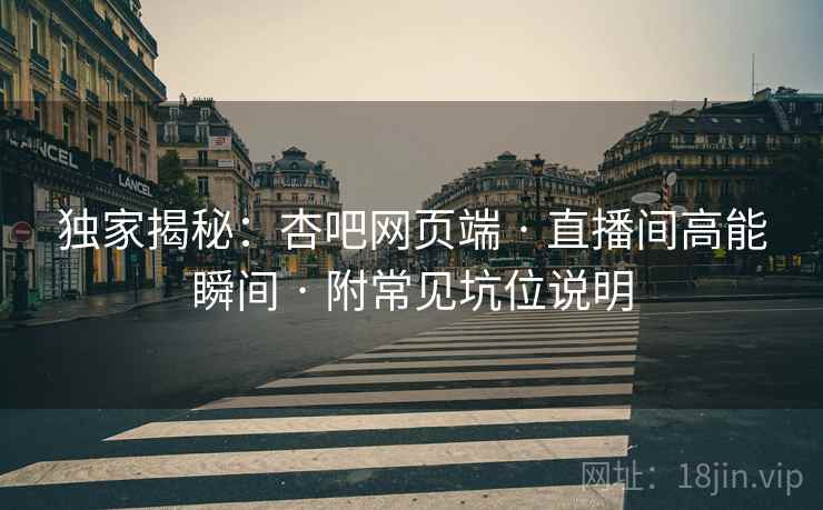 独家揭秘：杏吧网页端 · 直播间高能瞬间 附常见坑位说明  第1张