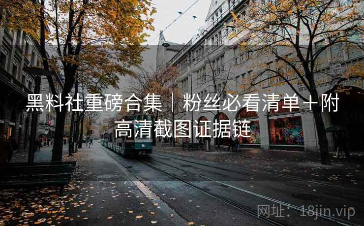 黑料社重磅合集｜粉丝必看清单＋附高清截图证据链  第1张