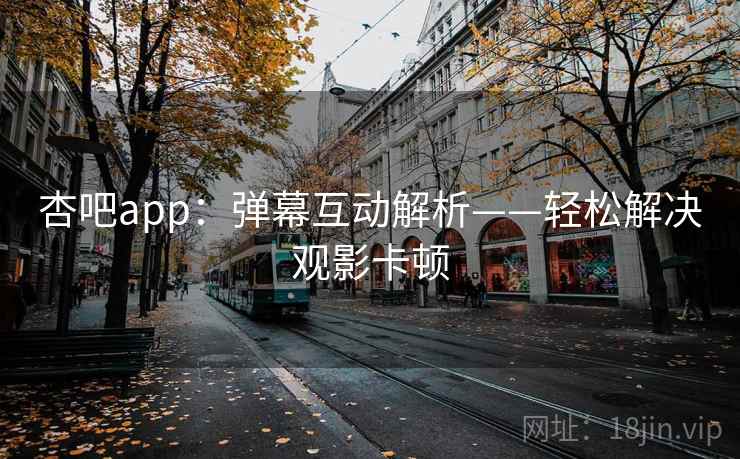 杏吧app：弹幕互动解析——轻松解决观影卡顿