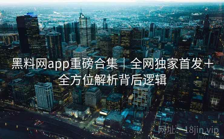 黑料网app重磅合集｜全网独家首发＋全方位解析背后逻辑