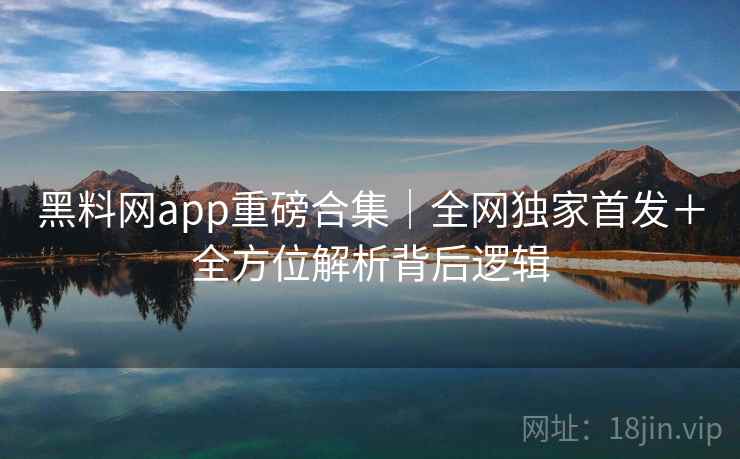 黑料网app重磅合集｜全网独家首发＋全方位解析背后逻辑