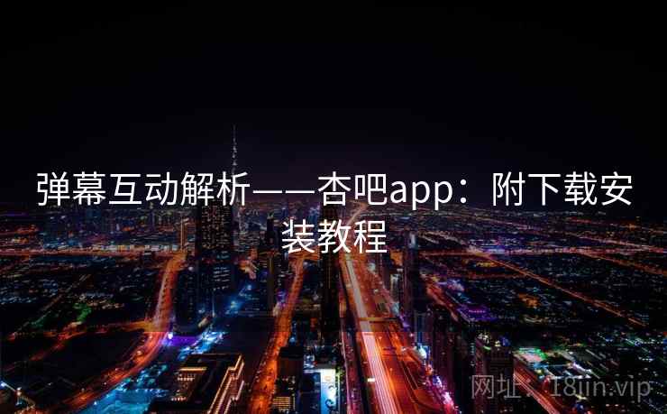 弹幕互动解析——杏吧app：附下载安装教程