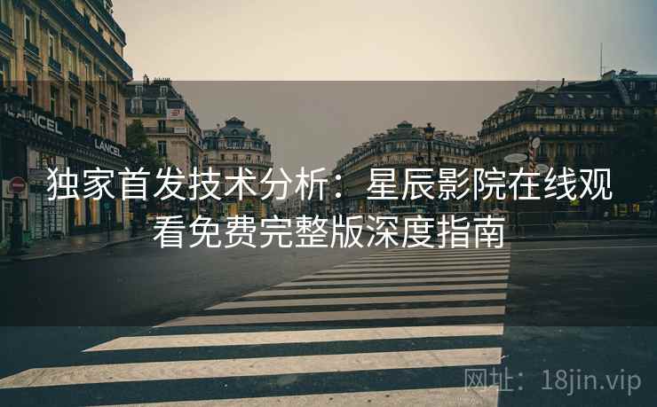 独家首发技术分析：星辰影院在线观看免费完整版深度指南