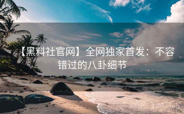 【黑料社官网】全网独家首发：不容错过的八卦细节  第1张