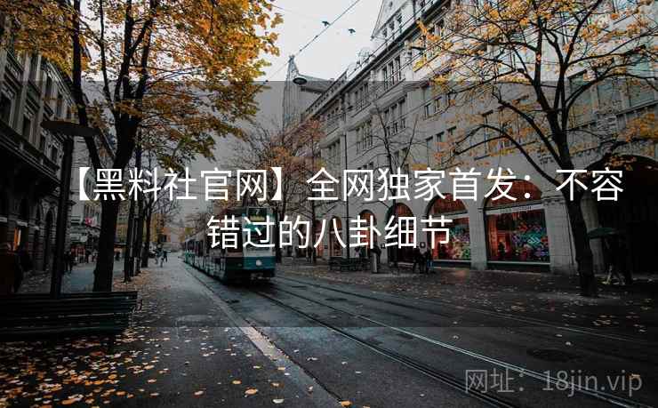 【黑料社官网】全网独家首发：不容错过的八卦细节  第2张