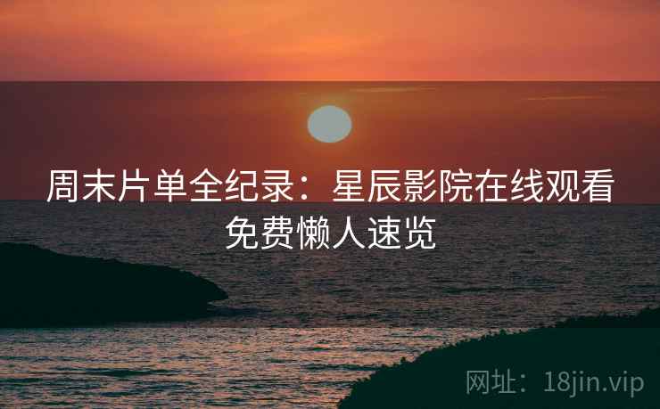 周末片单全纪录：星辰影院在线观看免费懒人速览