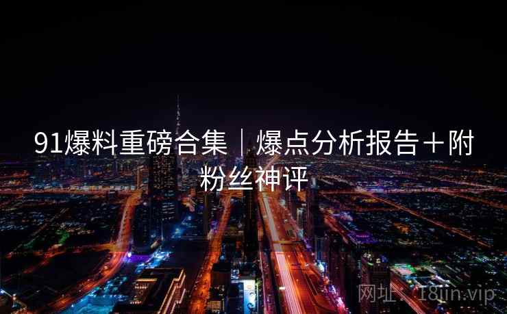 91爆料重磅合集｜爆点分析报告＋附粉丝神评  第1张