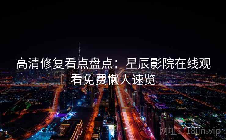 高清修复看点盘点：星辰影院在线观看免费懒人速览