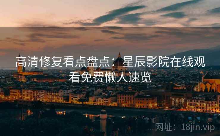 高清修复看点盘点：星辰影院在线观看免费懒人速览  第2张
