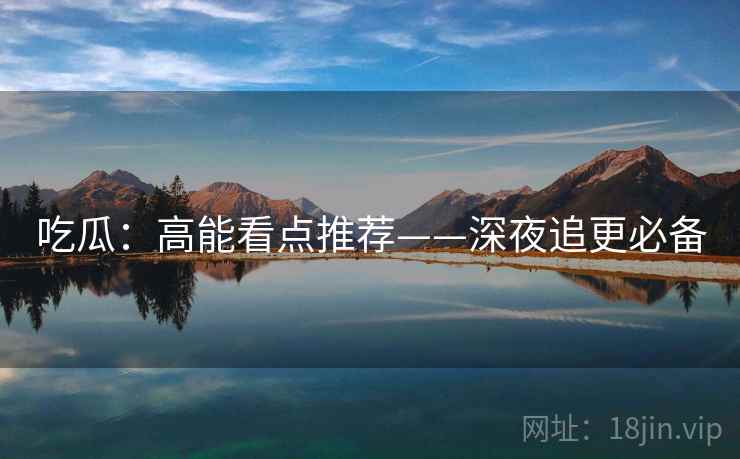 吃瓜：高能看点推荐——深夜追更必备  第2张