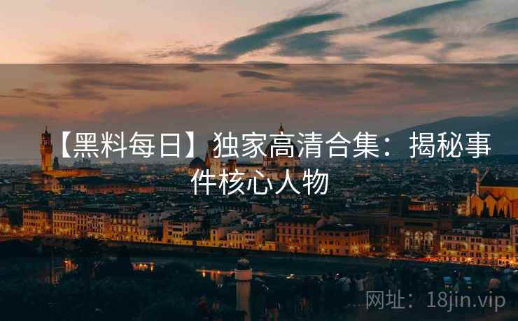 【黑料每日】独家高清合集：揭秘事件核心人物  第2张