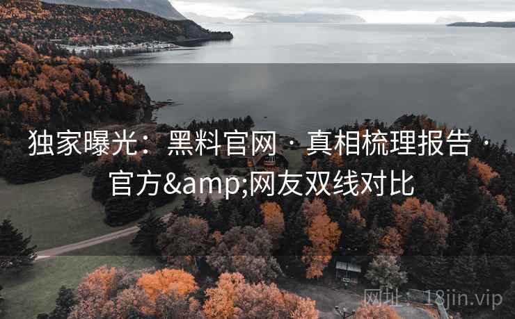 独家曝光：黑料官网 · 真相梳理报告 · 官方&网友双线对比