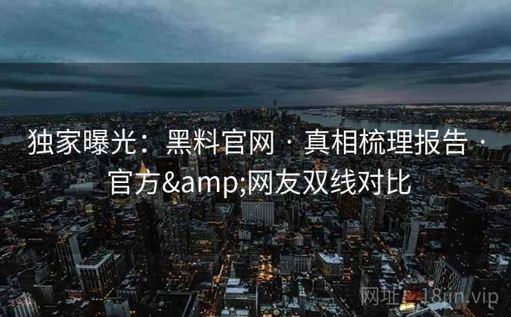 独家曝光：黑料官网 · 真相梳理报告 官方&网友双线对比  第2张