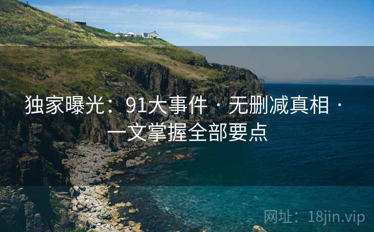 独家曝光：91大事件 · 无删减真相 一文掌握全部要点  第2张
