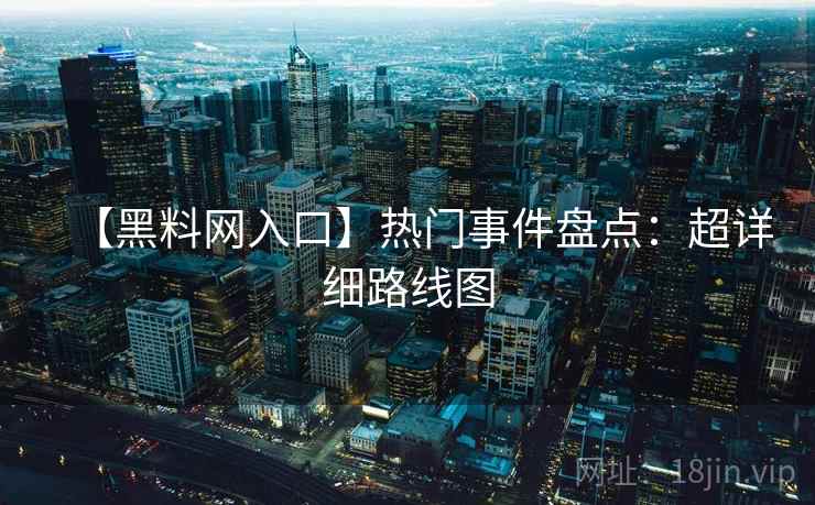 【黑料网入口】热门事件盘点：超详细路线图