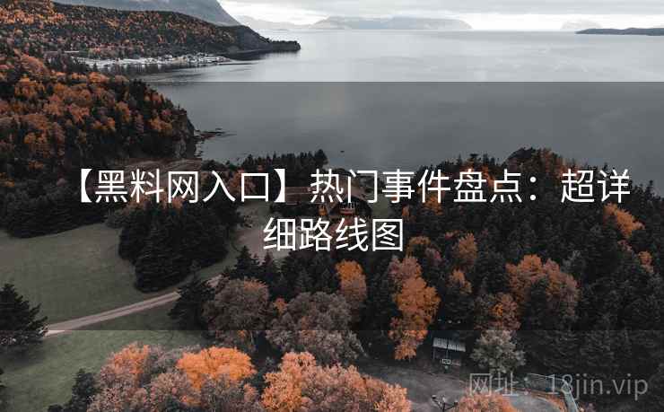 【黑料网入口】热门事件盘点：超详细路线图  第2张
