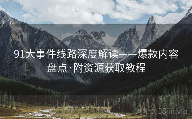 91大事件线路深度解读——爆款内容盘点·附资源获取教程