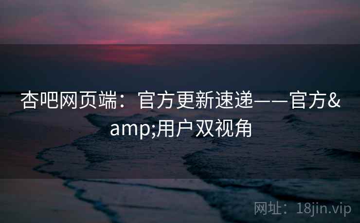 杏吧网页端：官方更新速递——官方&用户双视角  第2张