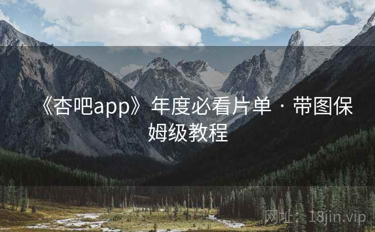 《杏吧app》年度必看片单 · 带图保姆级教程