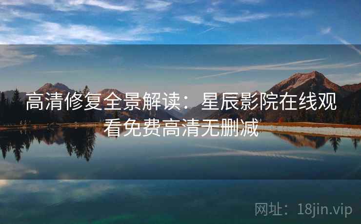高清修复全景解读：星辰影院在线观看免费高清无删减