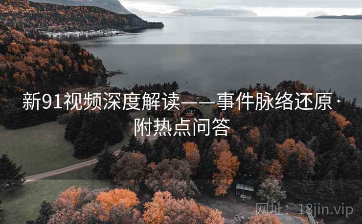 新91视频深度解读——事件脉络还原·附热点问答