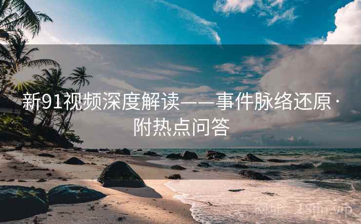 新91视频深度解读——事件脉络还原·附热点问答