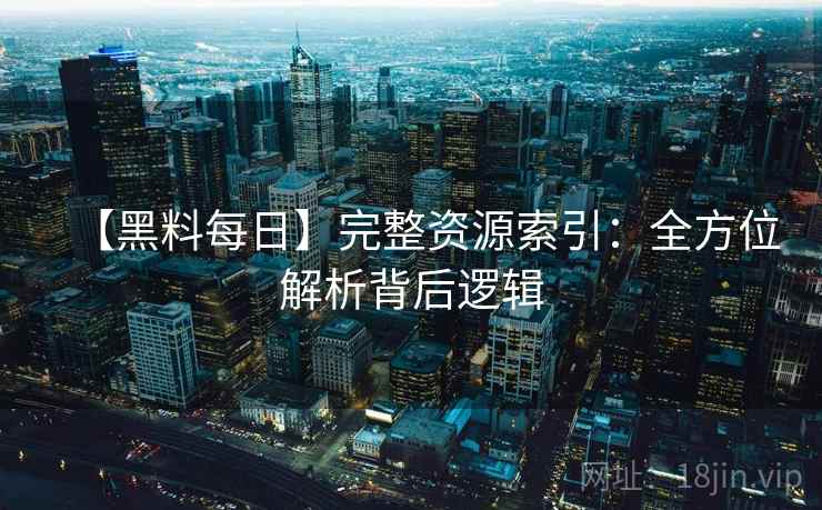 【黑料每日】完整资源索引：全方位解析背后逻辑