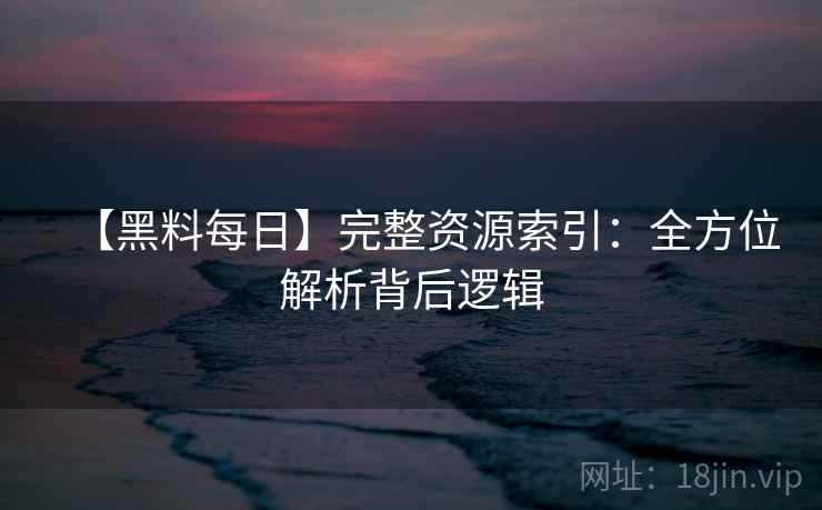 【黑料每日】完整资源索引：全方位解析背后逻辑