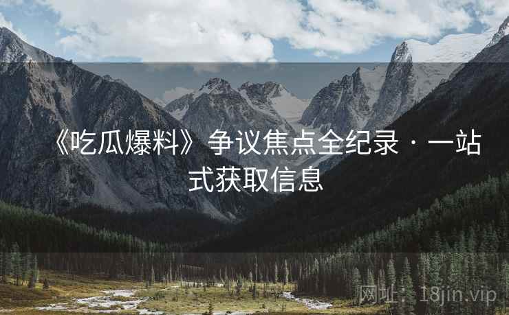 《吃瓜爆料》争议焦点全纪录 · 一站式获取信息