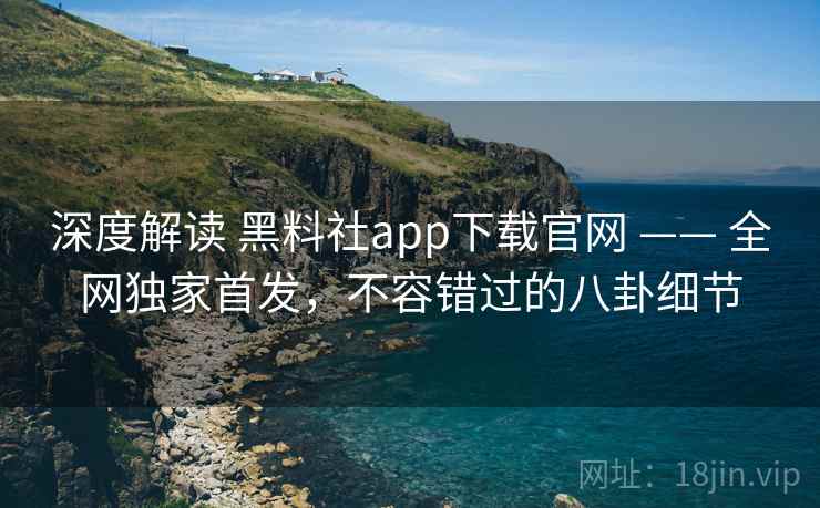 深度解读 黑料社app下载官网 —— 全网独家首发，不容错过的八卦细节