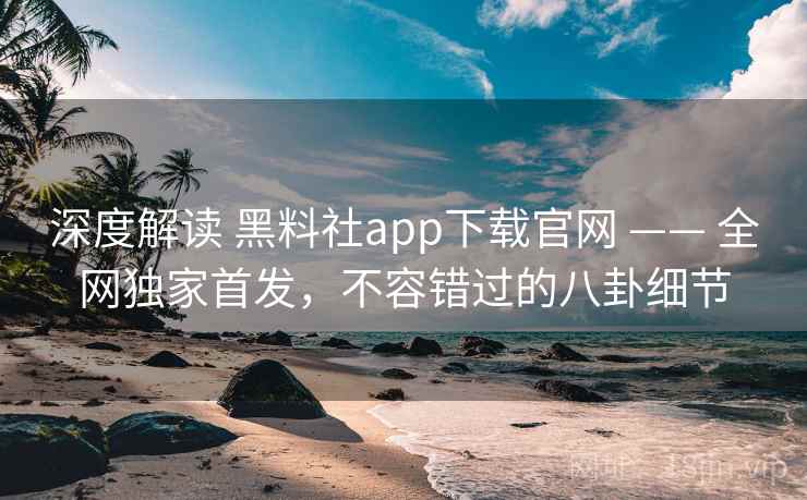 深度解读 黑料社app下载官网 —— 全网独家首发，不容错过的八卦细节