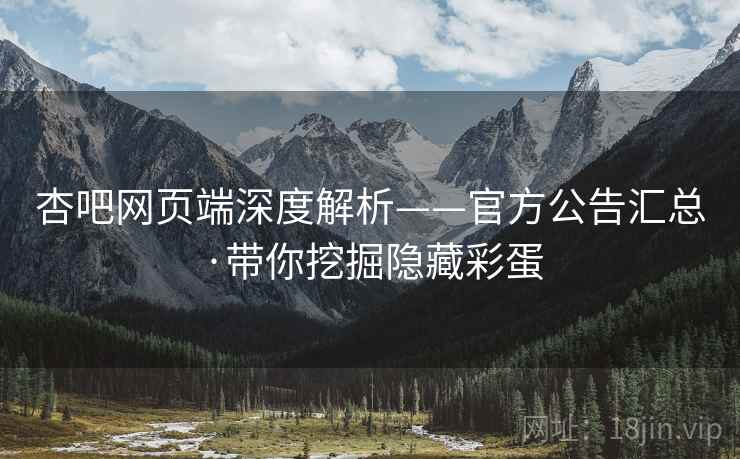 杏吧网页端深度解析——官方公告汇总·带你挖掘隐藏彩蛋