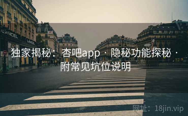 独家揭秘：杏吧app · 隐秘功能探秘 · 附常见坑位说明