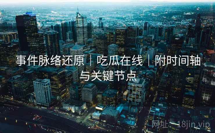 事件脉络还原｜吃瓜在线｜附时间轴与关键节点